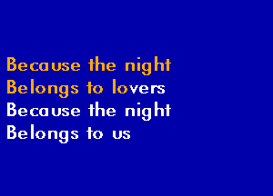 Because the night
Belongs to lovers

Because the night
Belongs to us