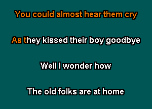 You could almost hear them cry

As they kissed their boy goodbye

Well I wonder how

The old folks are at home