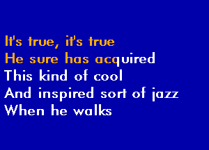 HJs true, H's true
He sure has acquired

This kind of cool
And inspired sort of jazz

When he walks