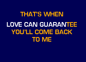 THAT'S WHEN

LOVE CAN GUARANTEE
YOU'LL COME BACK
TO ME