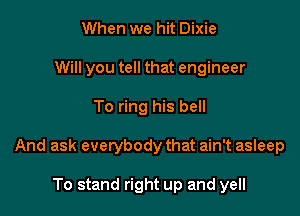 When we hit Dixie
Will you tell that engineer

To ring his bell

And ask everybody that ain't asleep

To stand right up and yell