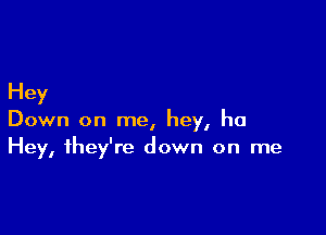 Hey

Down on me, hey, ha
Hey, they're down on me