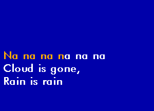 No no no no no no
Cloud IS gone,
Ram Is rain