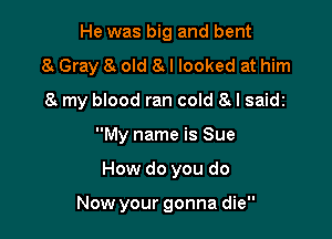 He was big and bent

8y Gray 8y old 8y I looked at him

8y my blood ran cold 8d saidz
My name is Sue
How do you do

Now your gonna die