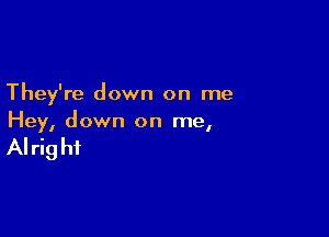 They're down on me

Hey, down on me,

AI rig hf