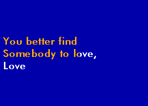 You better find

Some body to love,
Love