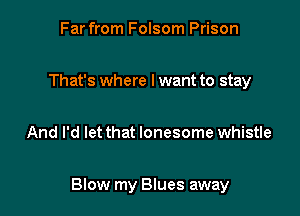 Far from Folsom Prison

That's where I want to stay

And I'd let that lonesome whistle

Blow my Blues away