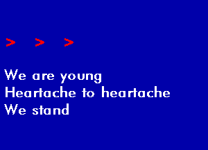 We are young
Heartache to heartache
We stand