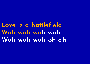 Love is a boHlefield

Woh woh woh woh
Woh woh woh oh oh