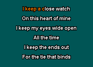 lkeep a close watch

On this heart of mine

I keep my eyes wide open

All the time
I keep the ends out
For the tie that binds