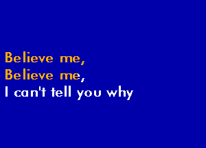 Believe me,

Believe me,
I can't tell you why