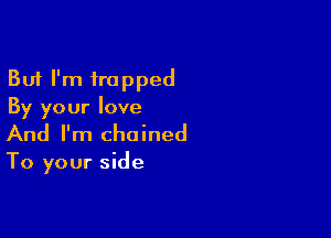 But I'm trapped
By your love

And I'm chained

To your side