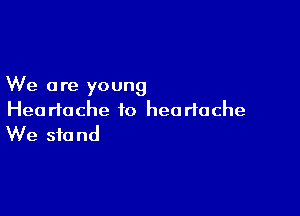 We are young

Heartache to heartache
We stand