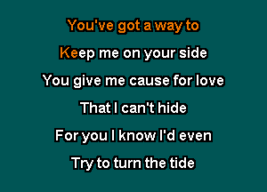 You've got a way to

Keep me on your side

You give me cause for love
That I can't hide
For you I know I'd even

Try to turn the tide