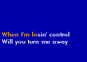 When I'm losin' control
Will you turn me away