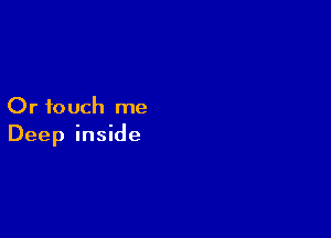 Or touch me

Deep inside