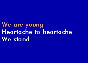 We are young

Heartache to heartache
We stand