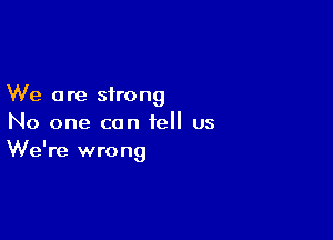 We a re strong

No one can tell us
We're wrong