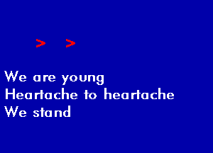 We are young
Heartache to heartache
We stand