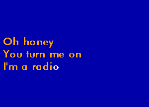Oh honey

You turn me on
I'm a radio