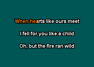 When hearts like ours meet

I fell for you like a child

Oh, but the We ran wild