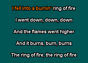 I fell into a burnin' ring off'lre
lwent down, down, down
And the flames went higher
And it burns, burn, burns

The ring offlre, the ring offlre