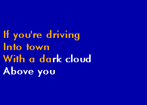 If you're driving
Info town

With a dark cloud
Above you