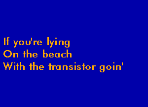 If you're lying

On the beach
With the transistor goin'