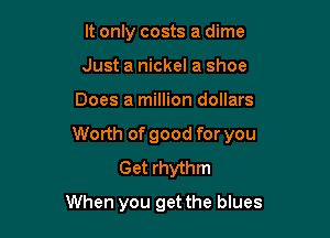 It only costs a dime
Just a nickel a shoe

Does a million dollars

Worth of good for you
Get rhythm

When you get the blues