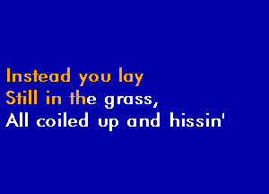 Instead you lay

Still in the grass,
All coiled Up and hissin'