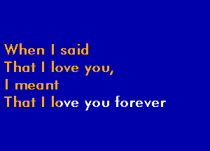 When I said
That I love you,

I meant
That I love you forever