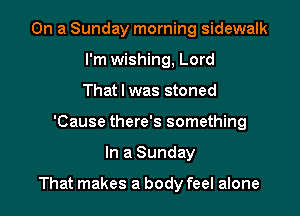 On a Sunday morning sidewalk
I'm wishing, Lord
That I was stoned
'Cause there's something

In a Sunday

That makes a body feel alone