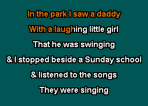 In the park I saw a daddy
With a laughing little girl
That he was swinging
8 I stopped beside a Sunday school
8 listened to the songs

They were singing