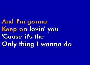 And I'm gonna
Keep on lovin' you

'Cause ifs the
Only thing I wanna do