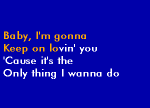 Ba by, I'm gonna
Keep on lovin' you

'Cause ifs the
Only thing I wanna do