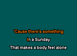 'Cause there's something

In a Sunday

That makes a body feel alone