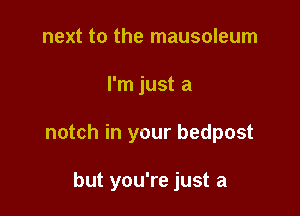 next to the mausoleum

I'm just a

notch in your bedpost

but you're just a