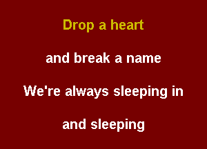 Drop a heart

and break a name

We're always sleeping in

and sleeping