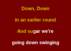 Down, Down
in an earlier round

And sugar we're

going down swinging
