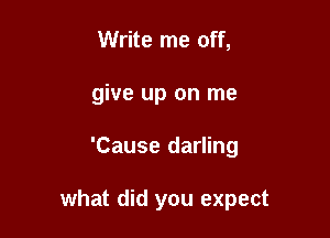 Write me off,
give up on me

'Cause darling

what did you expect