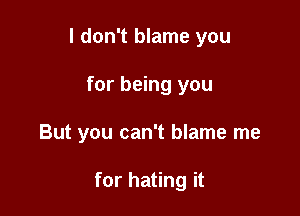 I don't blame you

for being you
But you can't blame me

for hating it