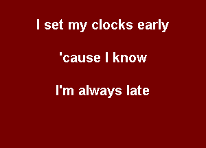 I set my clocks early

'cause I know

I'm always late