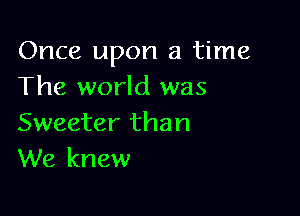 Once upon a time
The world was

Sweeter than
We knew