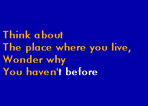 Think about

The place where you live,

Wonder why

You have n'f befo re