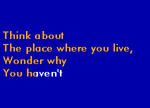 Think about

The place where you live,

Wonder why

You have n'f