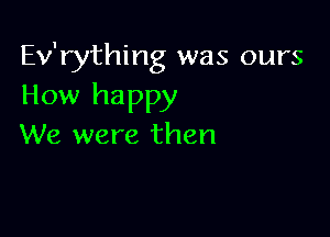 Ev'rything was ours
How happy

We were then