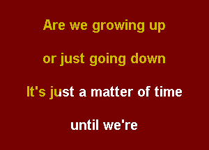 Are we growing up

orjust going down

It's just a matter of time

until we're