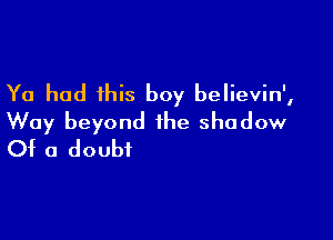 Ya had this boy believin',

Way beyond the shadow
Of a doubt