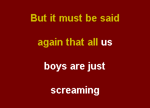 But it must be said

again that all us

boys are just

screaming