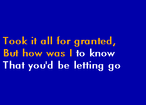 Took it a for granted,

But how was I to know
That you'd be Iefling go